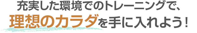 充実した環境でのトレーニングで、理想のカラダを手に入れよう！